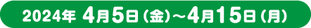 2024年4月5日(金)～4月15日（月）