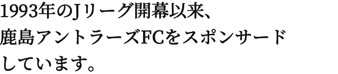 1993年のJリーグ開幕以来、鹿島アントラーズFCをスポンサードしています。