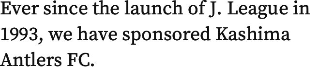 Ever since the launch of J. League in 1993, we have sponsored Kashima Antlers FC.