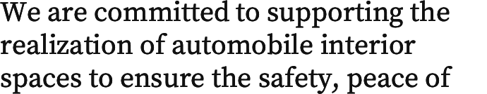 Corporate and IR Information
              We are committed to supporting the realization of automobile interior spaces to ensure the safety, peace of mind and comfort of all people who drive or ride in vehicles.