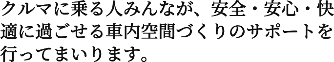 クルマに乗る人みんなが、安全・安心・快適に過ごせる社内空間づくりのサポートを行ってまいります。