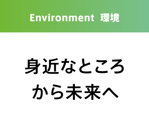 Environment 環境 身近なところから未来へ