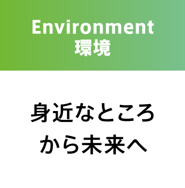 Environment 環境 身近なところから未来へ