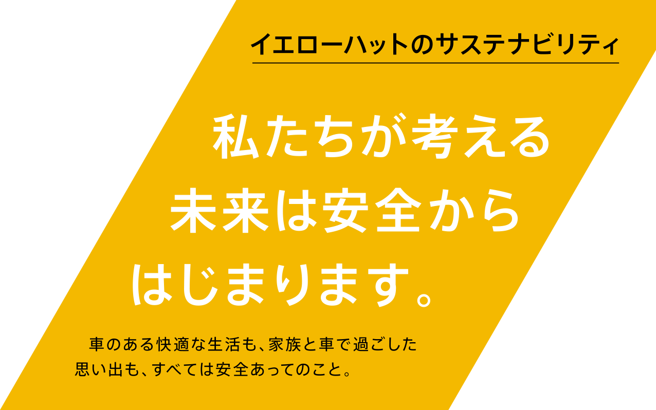 イエローハットのサステナビリティ 私たちが考える未来は安全からはじまります。車のある快適な生活も、家族と車で過ごした思い出も、すべては安全あってのこと。