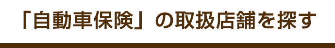 「自動車保険」の取扱店舗を探す