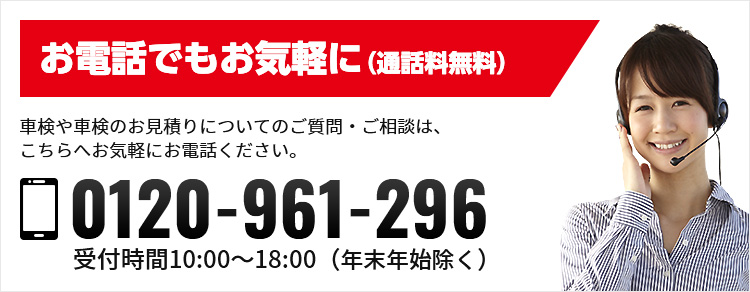 お電話でもお気軽に（通話無料） 車検についてのお見積もり、ご質問・ご相談は、こちらへお気軽にお電話ください。 0120-918-061 受付時間10:00-18:00（年末年始除く）