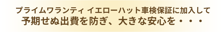 プライムワランティ イエローハット車検保証に加入して予期せぬ出費を防ぎ、大きな安心を・・・